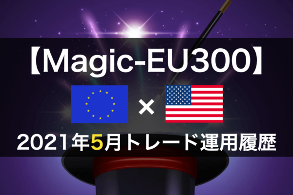 【Magic-EU300】FX自動売買2021年5月トレード運用履歴